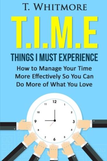 T.I.M.E: Things I Must Experience: How to MAnage Your Time More Effectively So You Can Do More of What You Love