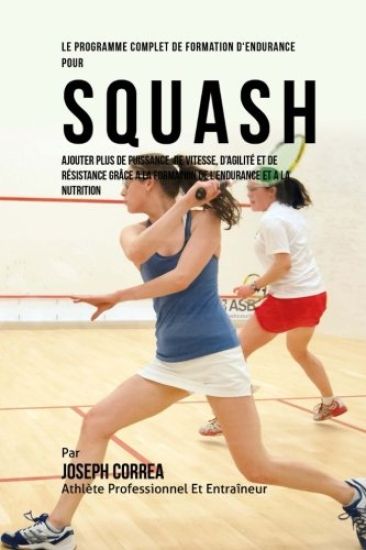 Le Programme Complet De Formation D'Endurance Pour Squash: Ajouter Plus De Puissance, De Vitesse, D'agilite Et De Resistance Grace A La Formation De L