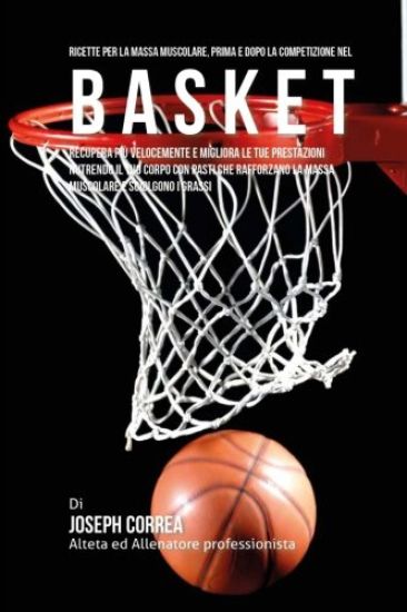 Ricette Per La Massa Muscolare, Prima E Dopo La Competizione Nel Basket: Recupera Piu Velocemente E Migliora Le Tue Prestazioni Nutrendo Il Tuo Corpo