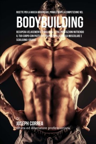 Ricette Per La Massa Muscolare, Prima E Dopo La Competizione Nel Bodybuilding: Recupera Velocemente E Migliora Le Tue Prestazioni Nutrendo Il Tuo Corp