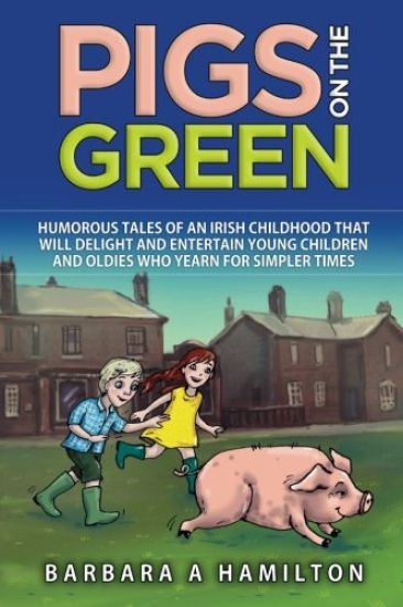 Pigs on the Green: Humourous tales of an Irish childhood that will delight and entertain Young Children and Oldies who yearn for Simpler Times