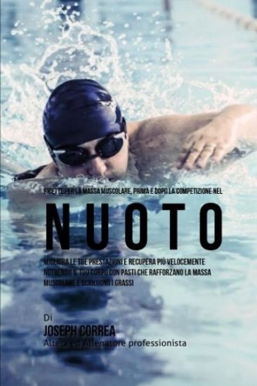 Ricette Per La Massa Muscolare, Prima E Dopo La Competizione Nel Nuoto: Migliora Le Tue Prestazioni E Recupera Piu Velocemente Nutrendo Il Tuo Corpo C