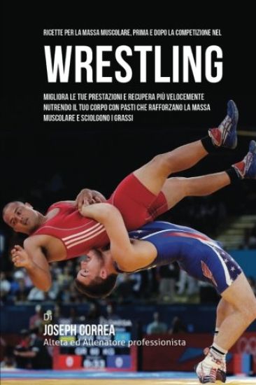 Ricette Per La Massa Muscolare, Prima E Dopo La Competizione Nel Wrestling: Migliora Le Tue Prestazioni E Recupera Piu Velocemente Nutrendo Il Tuo Cor