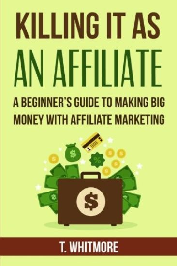 Killing It As An Affiliate: A Beginner's Guide to Making Big Money with Affiliate Marketing