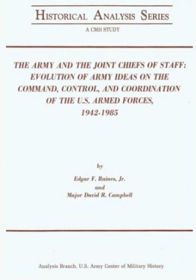 The Army and the Joint Chiefs of Staff: Evolution of Army Ideas on the Command, Control, and Coordination of the U.S. Armed Forces, 1942-1985