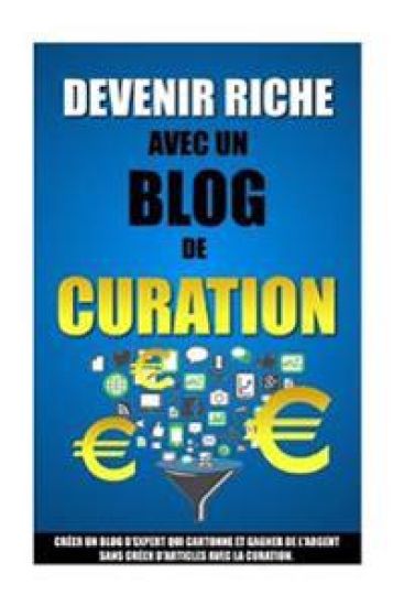 Devenir Riche Avec Un Blog De Curation: Créer Un Blog D'Expert Qui Cartonne Et Gagner De L'Argent Sans Créer D'Articles Avec La Curation.