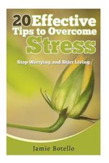 20 Effective Tips to Overcome Stress: Stop Worrying and Start Living