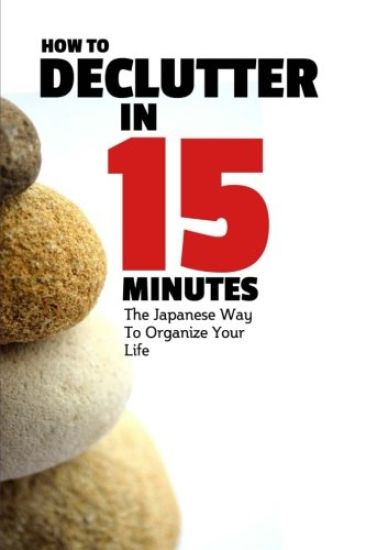 How To Declutter In 15 Minutes: The Japaneese Way To Organize Your Life And Get Rid Of Clutter