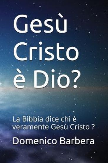 Gesù Cristo È Dio?: La Bibbia Dice Chi È Veramente Gesù Cristo ?