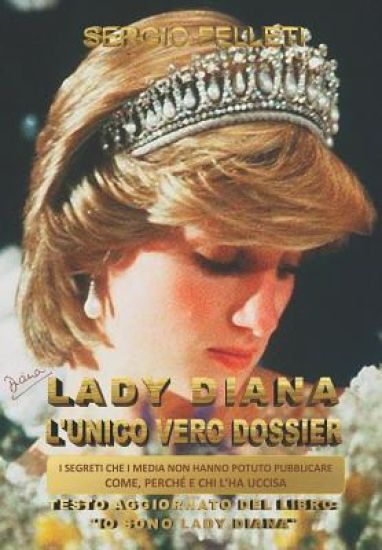 Lady Diana l'Unico Vero Dossier: I Segreti Che I Media Non Hanno Potuto Pubblicare, Come, Perche' E Chi l'Ha Uccisa