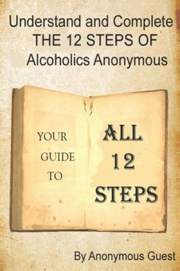 Understand and Complete The 12 Steps of Alcoholics Anonymous: Your Guide to All 12 Steps