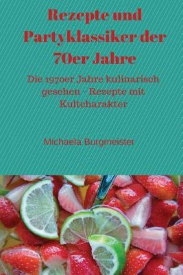 Rezepte Und Partyklassiker Der 70er Jahre: Die 1970er Jahre Kulinarisch Gesehen - Rezepte Mit Kultcharakter