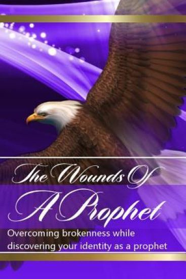The Wounds Of The Prophets: Overcoming Brokenness While Discovering Our Identity As Prophets