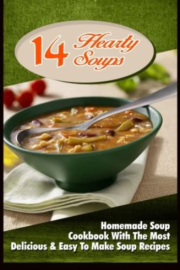 14 Hearty Soups: Homemade Soup Cookbook With The Most Delicious & Easy To Make Soup Recipes