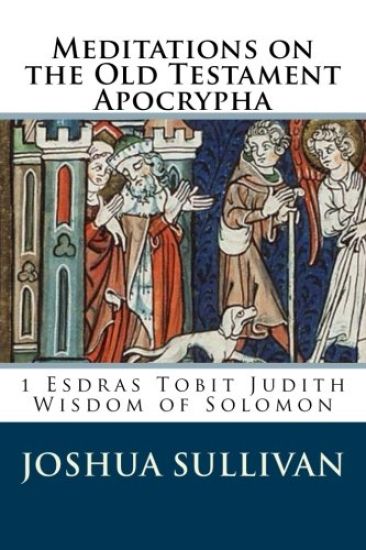 Meditations on the Old Testament Apocrypha: 1 Esdras Tobit Judith Wisdom of Solomon