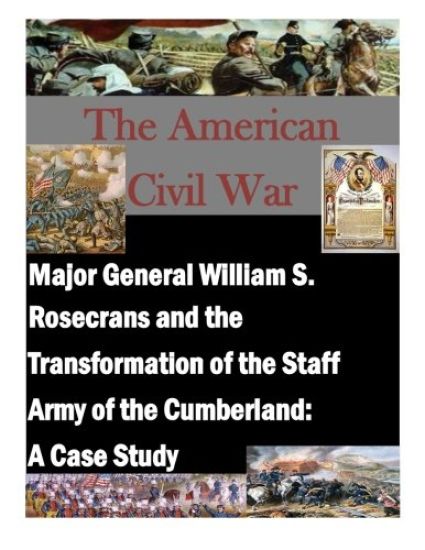 Major General William S. Rosecrans and the Transformation of the Staff Army of the Cumberland: A Case Study