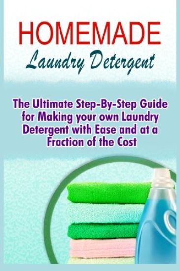 Homemade Laundry Detergent: The Ultimate Step-By-Step Guide For Making Your Own Laundry Detergent With Ease And At A Fraction Of The Cost