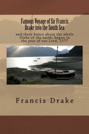 Famous Voyage of Sir Francis Drake into the South Sea: and there hence about the whole Globe of the earth, begun in the year of our Lord, 1577