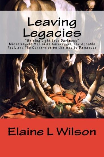 Leaving Legacies: Shining Light into Darkness Michelangelo Merisi da Caravaggio, The Apostle Paul, and The Conversion on the Way to Damascus