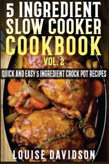 5 Ingredient Slow Cooker Cookbook - Volume 2: More Quick and Easy 5 Ingredient Crock Pot Recipes