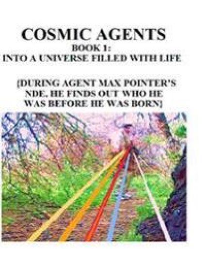 Cosmic Agents Book 1: Into a Universe Filled With Life: {During Agent Max Pointer's NDE, He Finds Out Who He Was Before He Was Born}