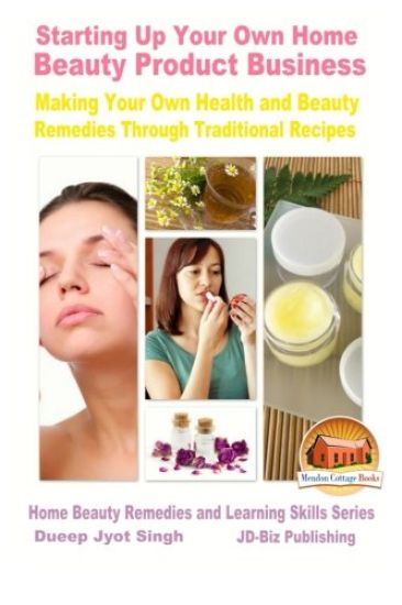 Starting Up Your Own Home Beauty Product Business - Making Your Own Health and Beauty Remedies Through Traditional Recipes