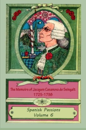 The Memoirs of Jacques Casanova de Seingalt 1725-1798 Volume 6 Spanish Passions
