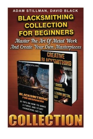 Blacksmithing Collection For Beginners: Master The Art Of Metal Work And Create Your Own Masterpieces: (Blacksmithing, Blacksmith, How To Blacksmith,