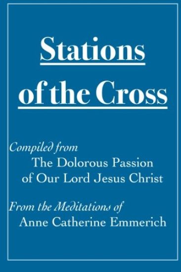Stations of the Cross Compiled from The Dolorous Passion: of Our Lord Jesus Christ from the Meditations of Anne Catherine Emmerich