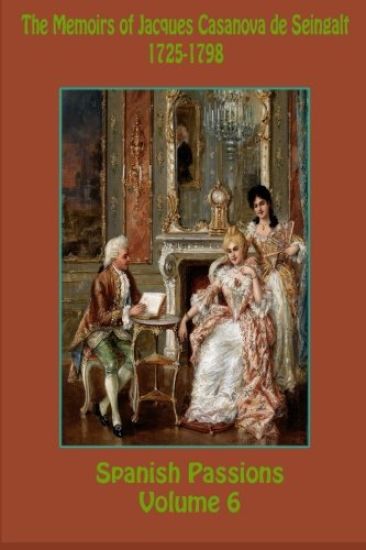 The Memoirs of Jacques Casanova de Seingalt 1725-1798 Volume 6 Spanish Passions