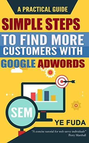Simple Steps To Find More Customers With Google Adwords: A PRACTICAL GUIDE, Endorsed by Perry Marshall