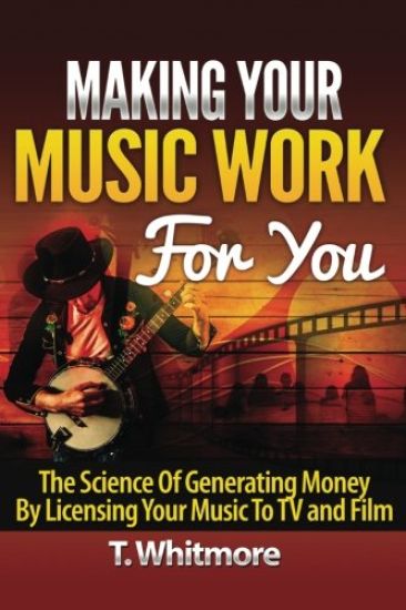 Making Your Music Work For You: The Science of Generating Money by Licensing Your Music to TV and Film