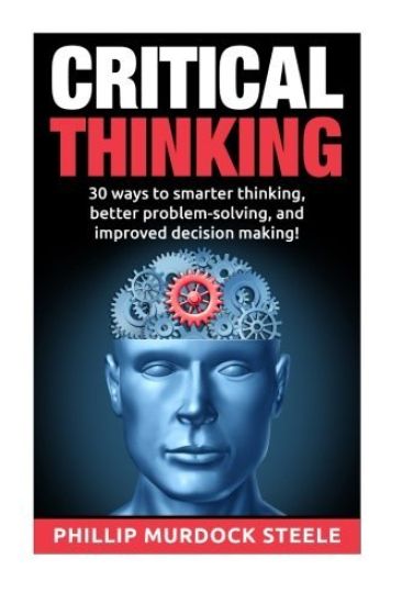 Critical Thinking: 30 Ways to Smarter Thinking, Better Problem Solving And Improved Decison Making