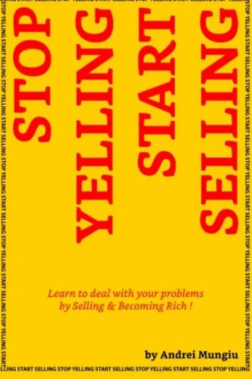 Stop Yelling Start Selling: Learn to deal with your problems by Selling and Becoming Rich !