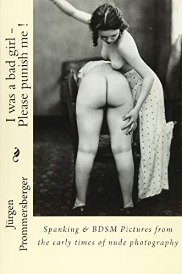 I was a bad girl - Please punish me !: Spanking & BDSM Pictures from the early times of nude photography