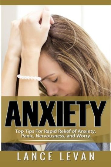 Anxiety: Top Tips For Rapid Relief Of Anxiety, Panic, Nervousness, And Worry: Top Tips For Rapid Relief Of Anxiety, Panic, Nervousness, And Worry
