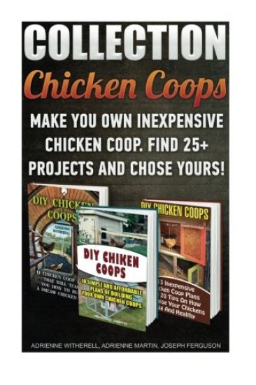 Chicken Coops Collection: Make You Own Inexpensive Chicken Coop. Find 25+ Projects And Chose Yours!: (Backyard Chickens for Beginners, Building