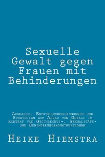Sexuelle Gewalt gegen Frauen mit Behinderungen: Ausmaße, Entstehungsbedingungen und Strategien zum Abbau von Gewalt im Kontext von Geschlechts-, Sexua