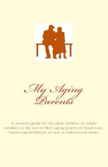 My Aging Parents: A Resource Guide for the Adult Children in the Care of Their Aging Parents. Explaining Healthcare in Easy Terms