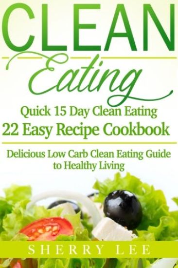Clean Eating: Quick 15 Day Clean Eating Easy Recipe Cookbook: Delicious Low Carb Clean Eating Guide to Healthy Living