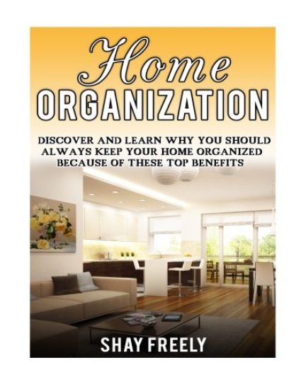 Home Organization: Discover And Learn Why You Should Always Keep Your Home Organized Because Of These Top Benefits