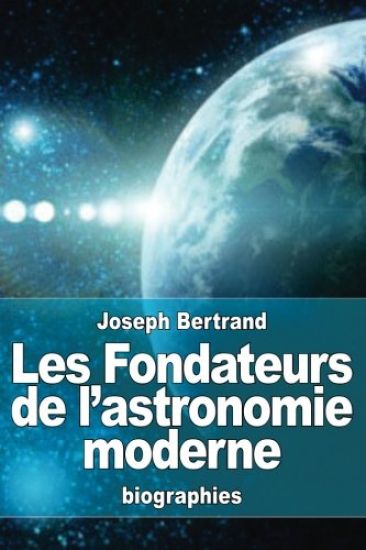 Les Fondateurs de l'astronomie moderne: Copernic, Tycho Brahé, Képler, Galilée, Newton