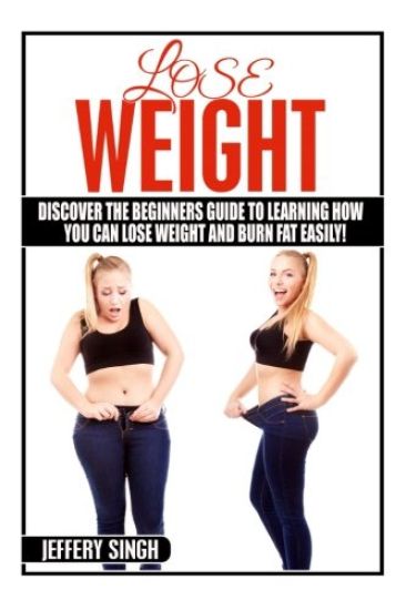 Lose Weight: Discover The Beginners Guide To Learning How You Can Lose Weight And Burn Fat EASILY