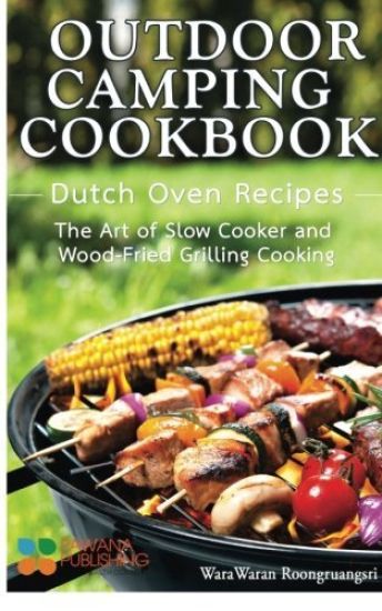Outdoor Camping Cookbook: Dutch Oven Recipes, the Art of Slow Cooker and Wood-Fried Grilling Cooking
