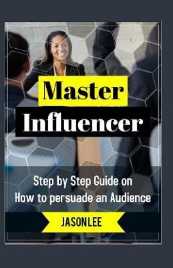 Master Influencer: Step by Step Guide on How to Persuade an Audience