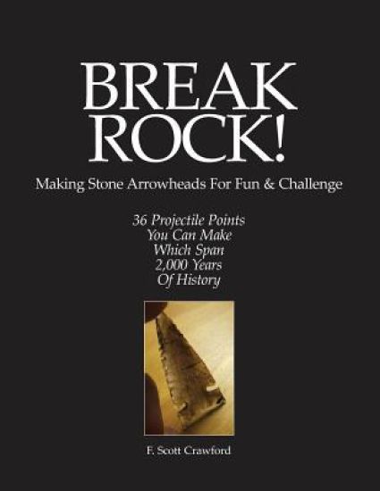 BREAK ROCK! Making Stone Arrowheads For Fun & Challenge: 36 Projectile Points You Can Make Which Span 2,000 Years Of History