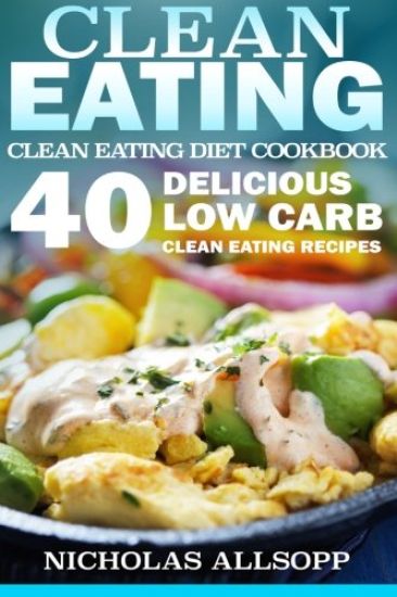 Clean Eating: 40 Delicious Low Carb Clean Eating Recipes to Boost Energy, Make You Feel Good, and Help Lose Weight!