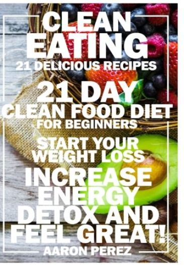 Clean Eating: 21 Day Clean Food Diet for Beginners - Start Your Weight Loss, Increase Energy, Detox, and Feel Great!