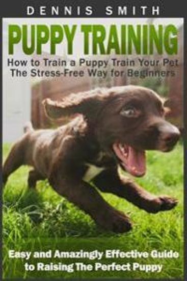 Puppy Training: How to Train a Puppy Train Your Pet the Stress-Free Way for Beginners - Easy and Amazingly Effective Guide to Raising The Perfect Pupp