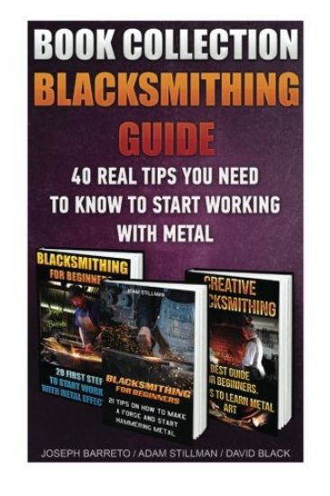 Blacksmithing Guide: 40 Real Tips You Need To Know To Start Working With Metal: ( Blacksmithing, Blacksmith, How To Blacksmith, How To Blac